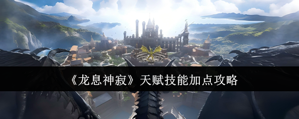 《龙息神寂》天赋技能加点攻略