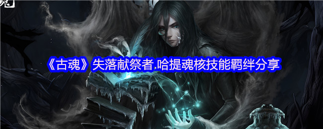 《古魂》失落献祭者.哈提魂核技能羁绊分享