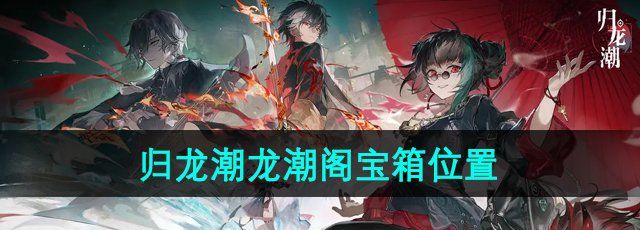 《归龙潮》龙潮阁宝箱位置