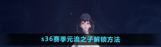 《王者荣耀》s36赛季元流之子解锁方法