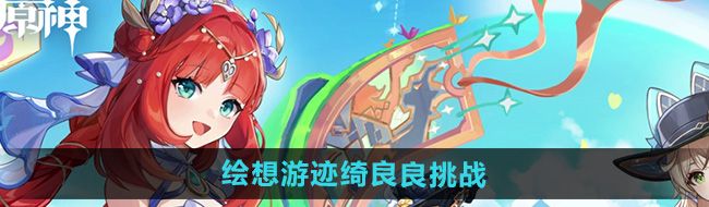 《原神》4.8绘想游迹绮良良挑战攻略