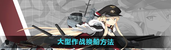 《碧蓝航线》大型作战换船方法