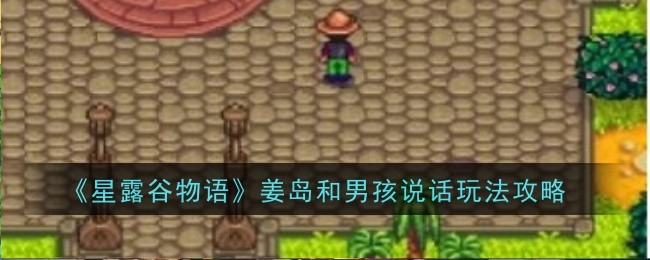 星露谷物语姜岛怎么和男孩说话-玩法攻略