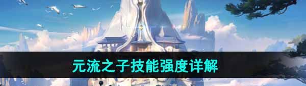 《王者荣耀》元流之子技能强度详解