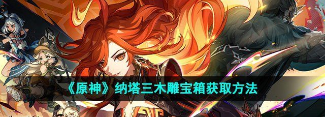 《原神》5.0纳塔三木雕宝箱获取方法