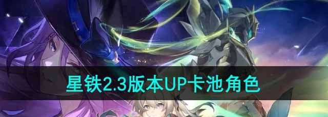 《崩坏星穹铁道》2.3版本UP卡池角色