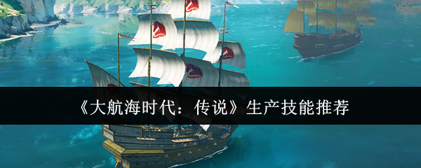 《大航海时代：传说》生产技能推荐