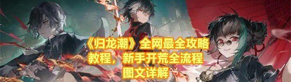 《归龙潮》全网最全攻略教程，新手开荒全流程图文详解