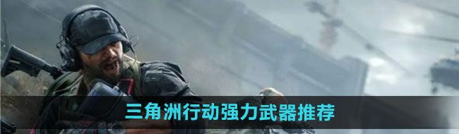 《三角洲行动》强力武器推荐