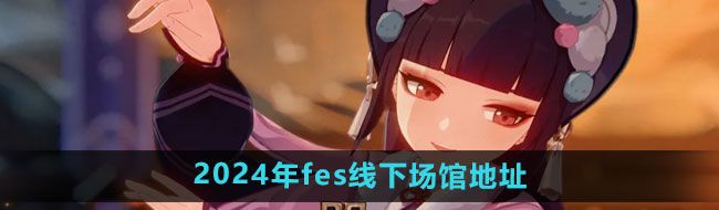 《原神》2024年fes线下场馆地址