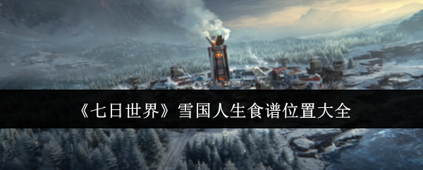 《七日世界》雪国人生食谱位置大全