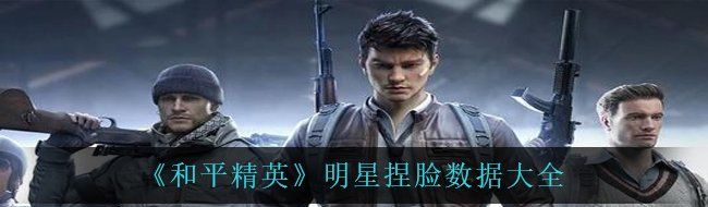 《和平精英》明星捏脸数据大全
