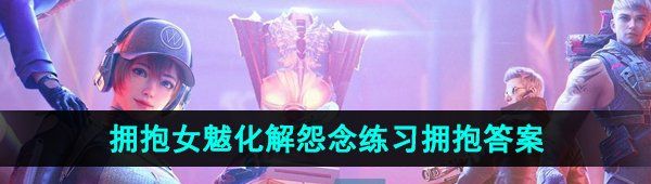 《CF手游》角色拥抱女魃化解怨念练习拥抱答案
