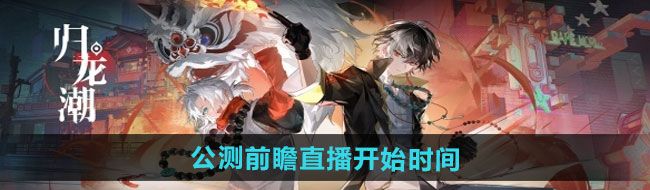 《归龙潮》公测前瞻直播开始时间
