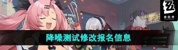《绝区零》降噪测试修改报名信息方法