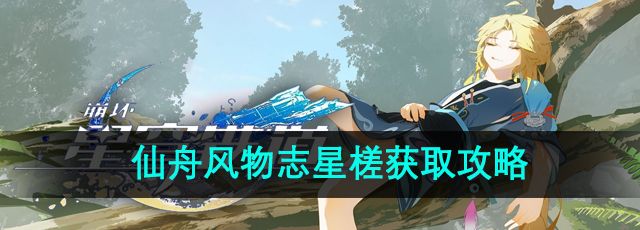 《崩坏：星穹铁道》仙舟风物志星槎获取攻略