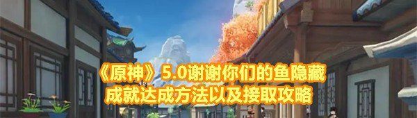 《原神》5.0谢谢你们的鱼隐藏成就达成方法以及接取攻略