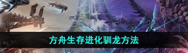 《方舟生存进化》驯龙方法介绍