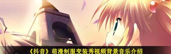 《抖音》萌漫制服变装秀视频背景音乐介绍