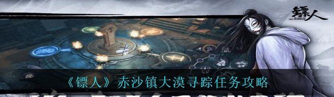 《镖人》赤沙镇大漠寻踪任务攻略