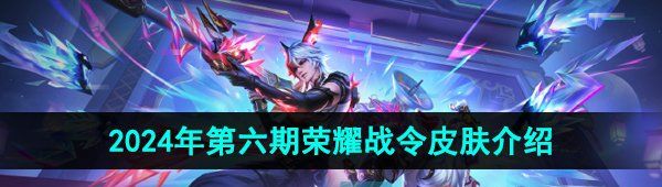 《王者荣耀》2024年第六期荣耀战令皮肤介绍