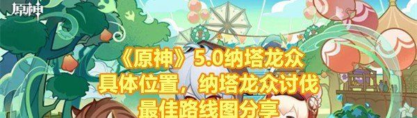 《原神》5.0纳塔龙众具体位置，纳塔龙众讨伐*路线图分享