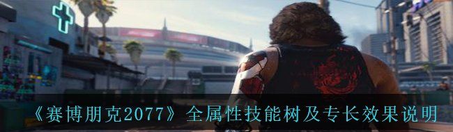 《赛博朋克2077》全属性技能树及专长效果说明