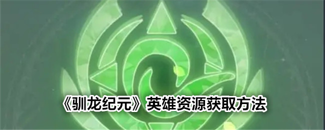 驯龙纪元英雄资源怎么刷 驯龙纪元英雄资源获取方法