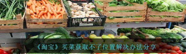 《淘宝》买菜获取不了位置解决办法分享