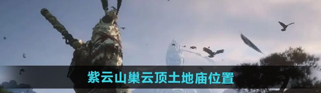 《黑神话悟空》紫云山巢云顶土地庙位置