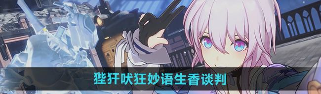 《崩坏星穹铁道》2.4狴犴吠狂妙语生香谈判攻略