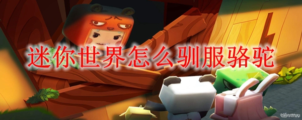 迷你世界怎么驯服骆驼_驯服骆驼方法介绍