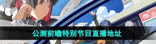 《绝区零》公测前瞻特别节目直播地址