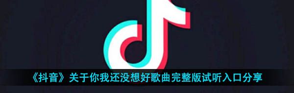 《抖音》关于你我还没想好歌曲完整版试听入口分享