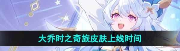 《王者荣耀》2023大乔时之奇旅皮肤上线时间