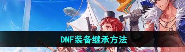《DNF手游》装备继承方法