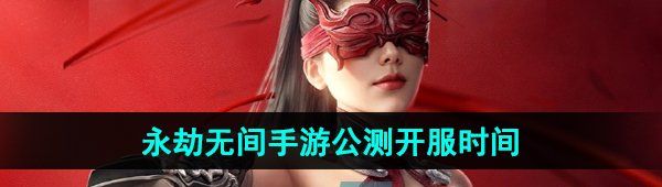 《永劫无间手游》2024年7月25日公测开服时间
