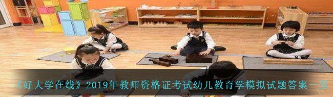 《好大学在线》2019年教师资格证考试幼儿教育学模拟试题答案一览