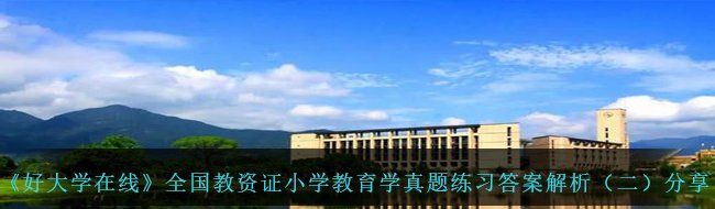 《好大学在线》全国教资证小学教育学真题练习答案解析（二）分享