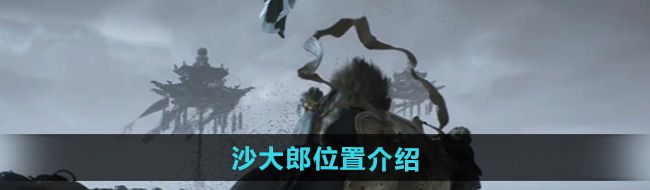 《黑神话悟空》沙大郎位置介绍
