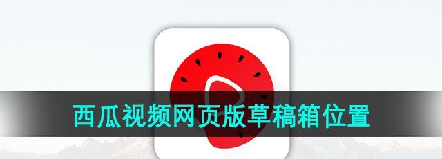 《西瓜视频》网页版草稿箱位置
