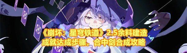 《崩坏：星穹铁道》2.5余料建造成就达成步骤，合中剑合成攻略