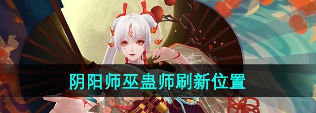 《阴阳师》巫蛊师刷新位置