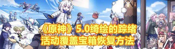 《原神》5.0绮绘的踪绪活动覆盖宝箱恢复方法