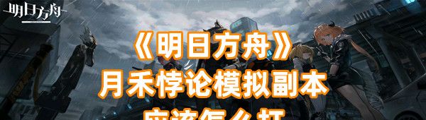 《明日方舟》月禾悖论模拟副本应该怎么打