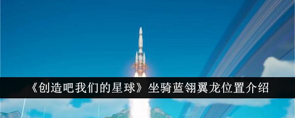 创造吧我们的星球坐骑蓝翎翼龙在哪-创造吧我们的星球蓝翎翼龙位置介绍