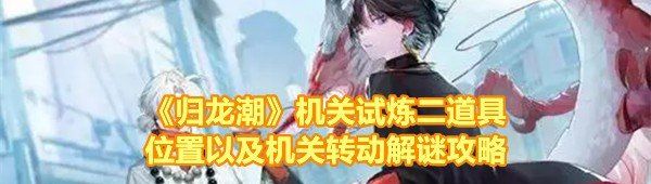 《归龙潮》机关试炼二道具位置以及机关转动解谜攻略