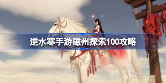 逆水寒手游磁州探索100怎么完成 逆水寒手游磁州探索100攻略